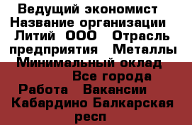 Ведущий экономист › Название организации ­ Литий, ООО › Отрасль предприятия ­ Металлы › Минимальный оклад ­ 24 000 - Все города Работа » Вакансии   . Кабардино-Балкарская респ.